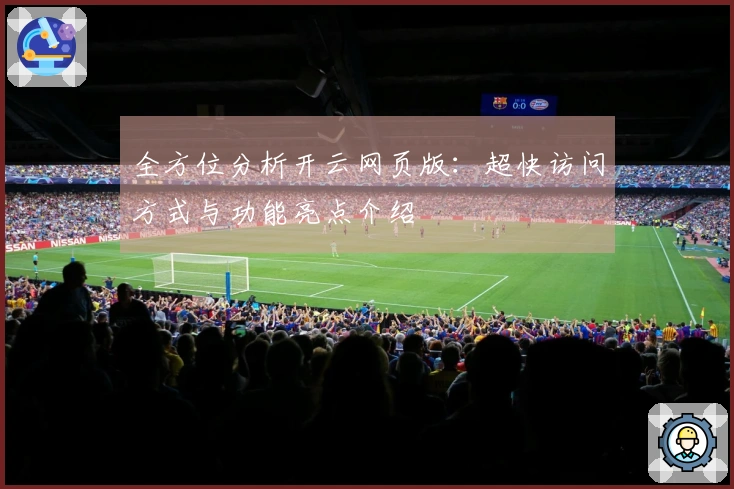 全方位分析开云网页版：超快访问方式与功能亮点介绍