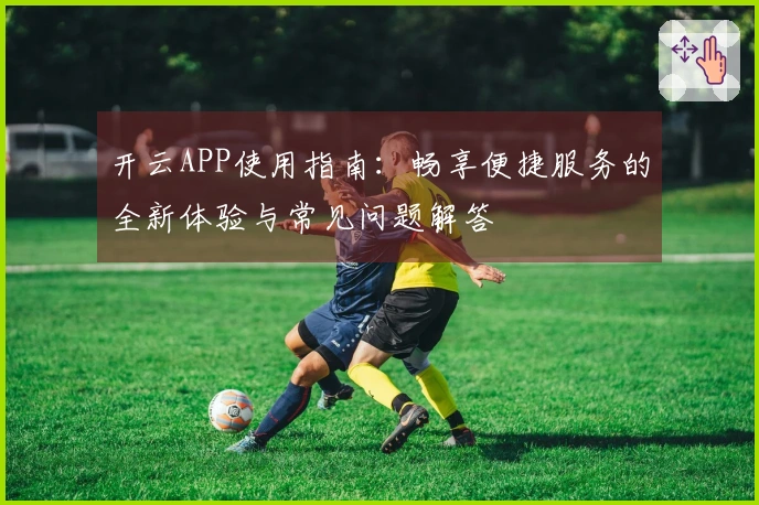 开云APP使用指南：畅享便捷服务的全新体验与常见问题解答