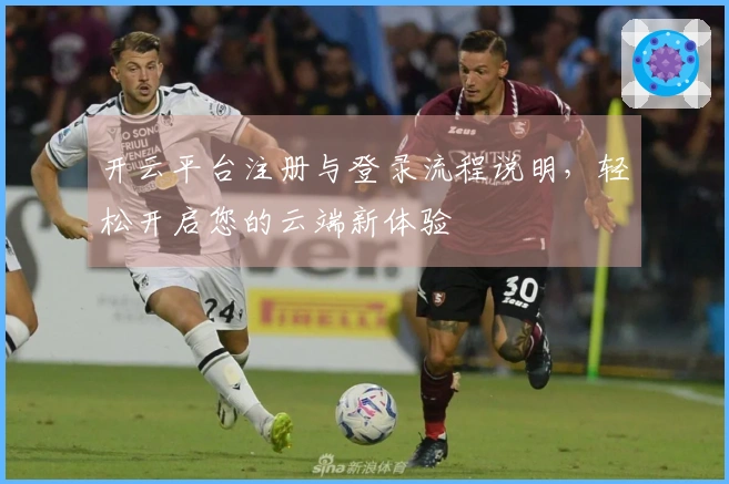 开云平台注册与登录流程说明，轻松开启您的云端新体验