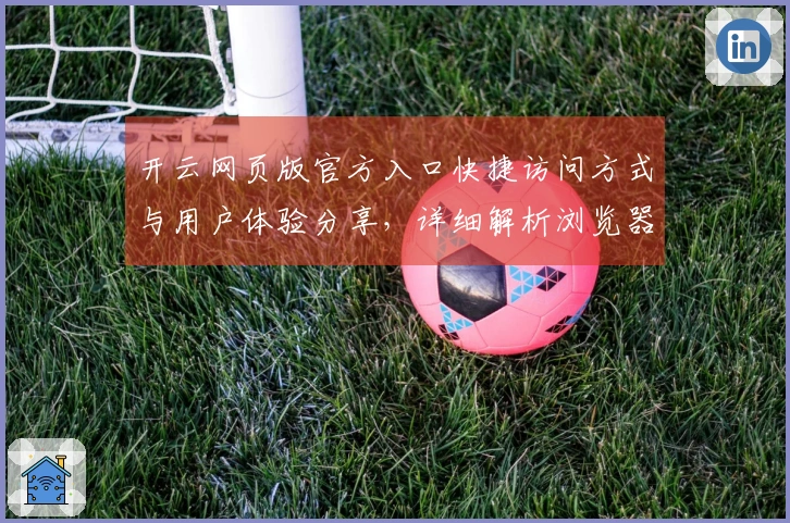 开云网页版官方入口快捷访问方式与用户体验分享，详细解析浏览器兼容性与登陆流程说明