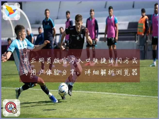 开云网页版官方入口快捷访问方式与用户体验分享，详细解析浏览器兼容性与登陆流程说明