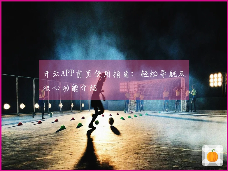开云APP首页使用指南：轻松导航及核心功能介绍