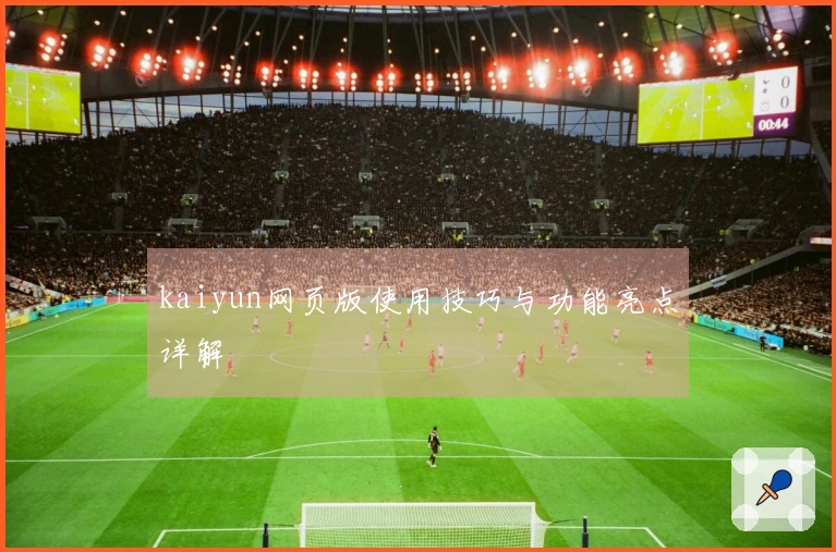 kaiyun网页版使用技巧与功能亮点详解