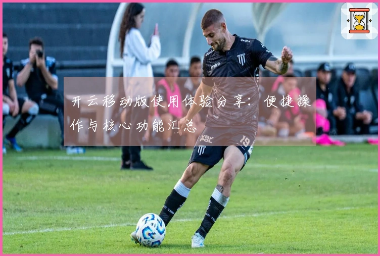 开云移动版使用体验分享：便捷操作与核心功能汇总