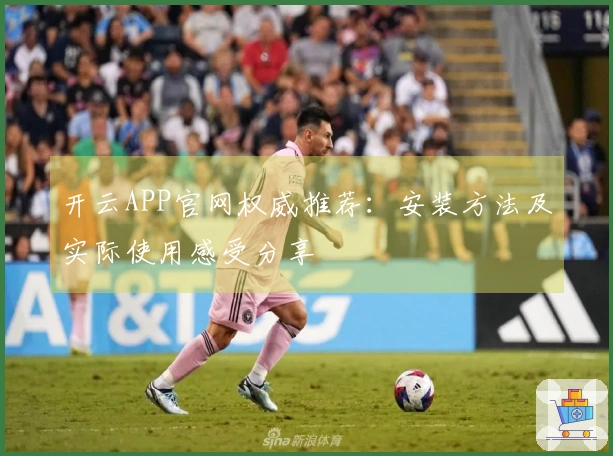 开云APP官网权威推荐：安装方法及实际使用感受分享