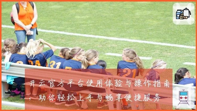 开云官方平台使用体验与操作指南，助你轻松上手与畅享便捷服务