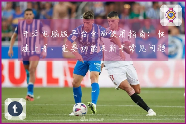 开云电脑版平台全面使用指南：快速上手，重要功能及新手常见问题解答