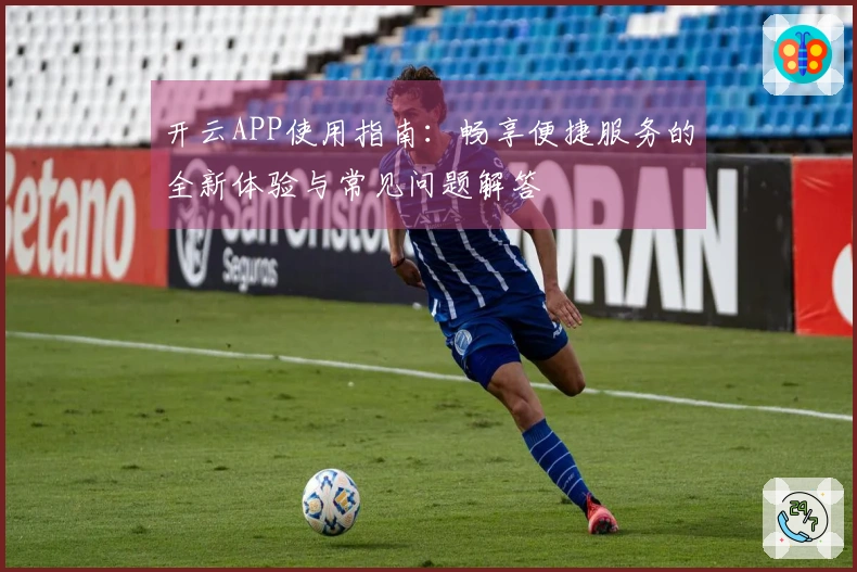 开云APP使用指南：畅享便捷服务的全新体验与常见问题解答