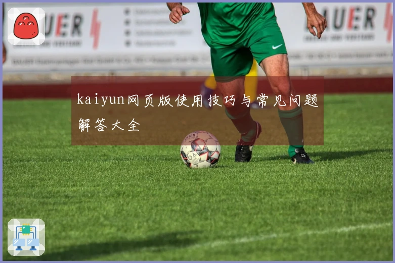 kaiyun网页版使用技巧与常见问题解答大全