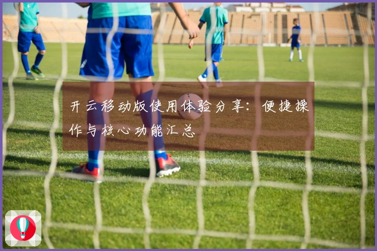 开云移动版使用体验分享：便捷操作与核心功能汇总