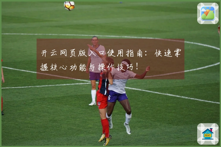 开云网页版入口使用指南：快速掌握核心功能与操作技巧！