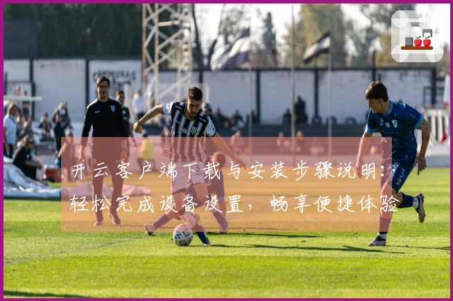 开云客户端下载与安装步骤说明：轻松完成设备设置，畅享便捷体验